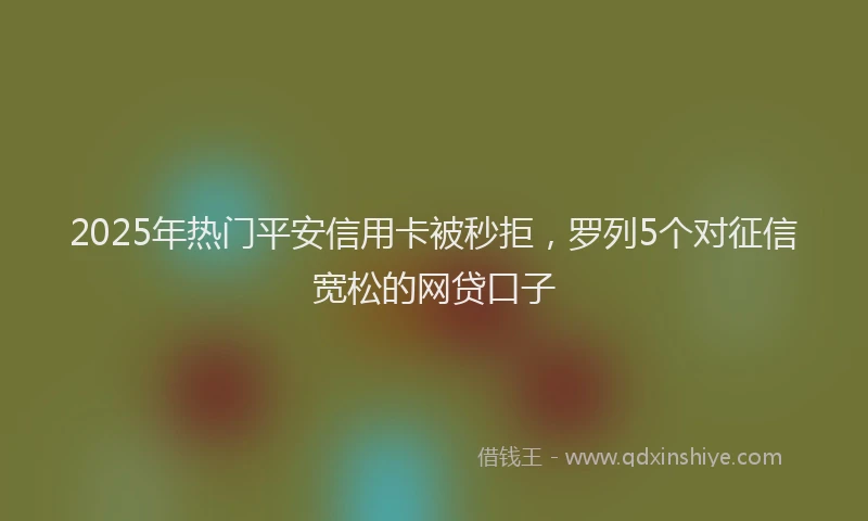 2025年热门平安信用卡被秒拒，罗列5个对征信宽松的网贷口子