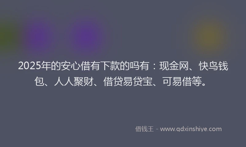 2025年的安心借有下款的吗有：现金网、快鸟钱包、人人聚财、借贷易贷宝、可易借等。
