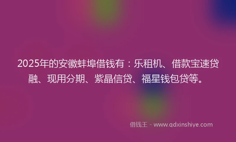 2025年的安徽蚌埠借钱有：乐租机、借款宝速贷融、现用分期、紫晶信贷、福星钱包贷等。