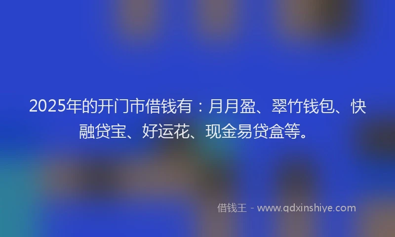 2025年的开门市借钱有：月月盈、翠竹钱包、快融贷宝、好运花、现金易贷盒等。