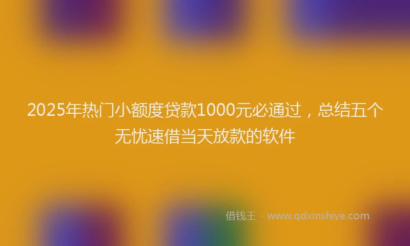 2025年热门小额度贷款1000元必通过，总结五个无忧速借当天放款的软件