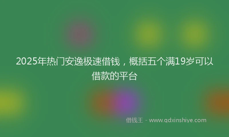 2025年热门安逸极速借钱，概括五个满19岁可以借款的平台