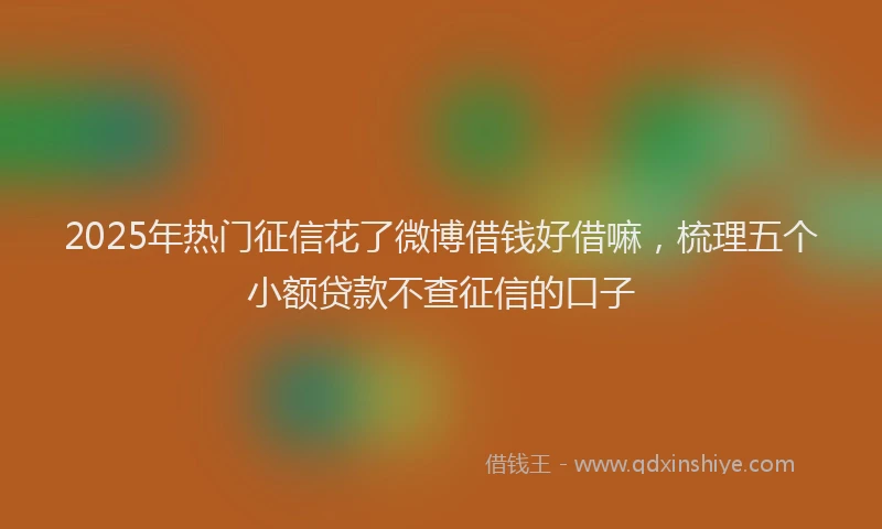 2025年热门征信花了微博借钱好借嘛，梳理五个小额贷款不查征信的口子