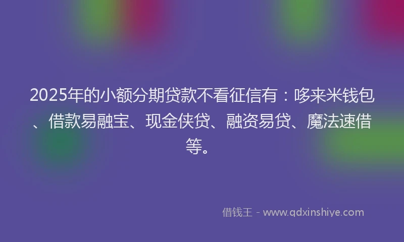 2025年的小额分期贷款不看征信有：哆来米钱包、借款易融宝、现金侠贷、融资易贷、魔法速借等。