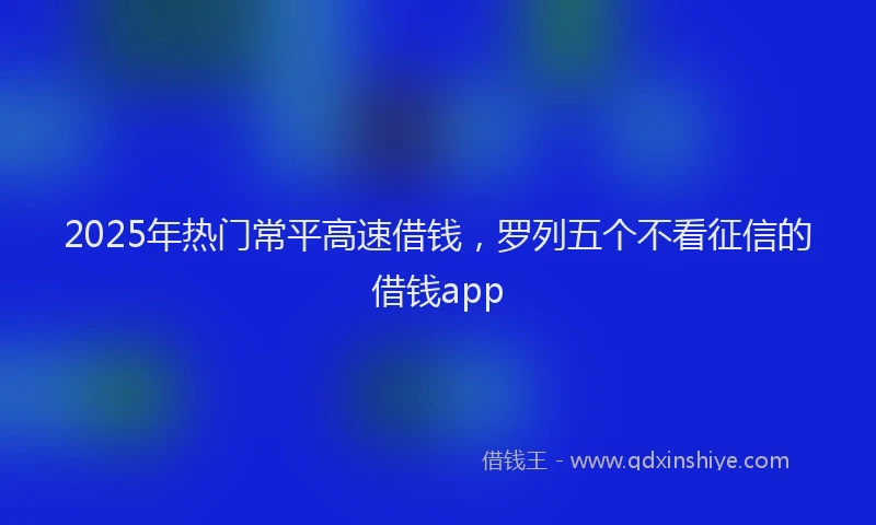 2025年热门常平高速借钱，罗列五个不看征信的借钱app