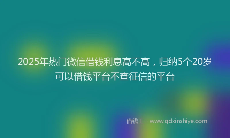 2025年热门微信借钱利息高不高，归纳5个20岁可以借钱平台不查征信的平台