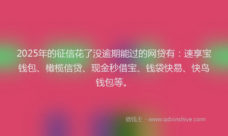 2025年的征信花了没逾期能过的网贷有：速享宝钱包、橄榄信贷、现金秒借宝、钱袋快易、快鸟钱包等。