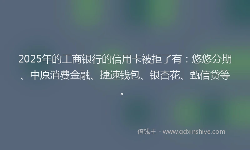 2025年的工商银行的信用卡被拒了有：悠悠分期、中原消费金融、捷速钱包、银杏花、甄信贷等。