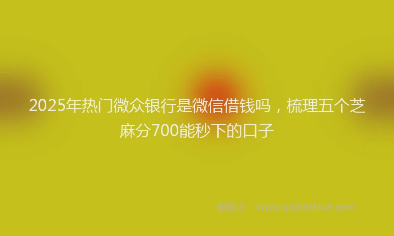 2025年热门微众银行是微信借钱吗，梳理五个芝麻分700能秒下的口子