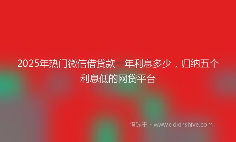 2025年热门微信借贷款一年利息多少，归纳五个利息低的网贷平台