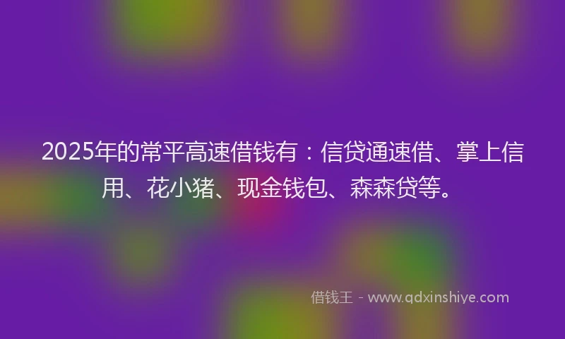 2025年的常平高速借钱有：信贷通速借、掌上信用、花小猪、现金钱包、森森贷等。