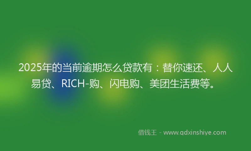 2025年的当前逾期怎么贷款有：替你速还、人人易贷、RICH-购、闪电购、美团生活费等。