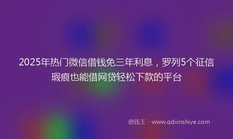 2025年热门微信借钱免三年利息，罗列5个征信瑕疵也能借网贷轻松下款的平台