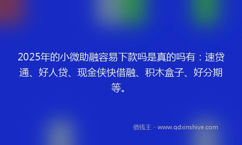 2025年的小微助融容易下款吗是真的吗有：速贷通、好人贷、现金侠快借融、积木盒子、好分期等。