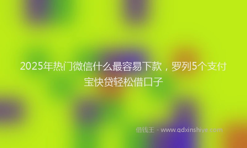 2025年热门微信什么最容易下款，罗列5个支付宝快贷轻松借口子
