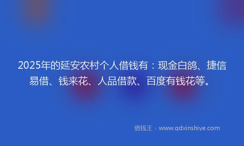 2025年的延安农村个人借钱有：现金白鸽、捷信易借、钱来花、人品借款、百度有钱花等。