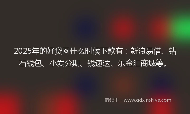 2025年的好贷网什么时候下款有：新浪易借、钻石钱包、小爱分期、钱速达、乐金汇商城等。