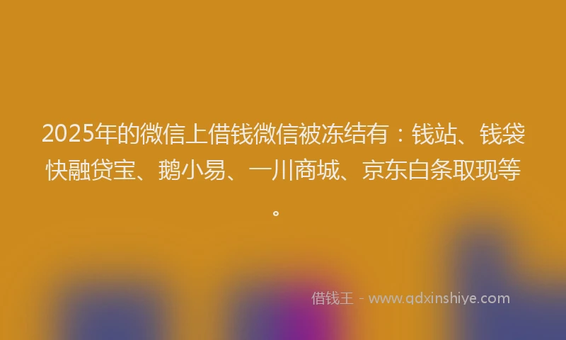 2025年的微信上借钱微信被冻结有：钱站、钱袋快融贷宝、鹅小易、一川商城、京东白条取现等。
