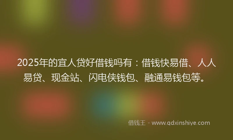 2025年的宜人贷好借钱吗有：借钱快易借、人人易贷、现金站、闪电侠钱包、融通易钱包等。