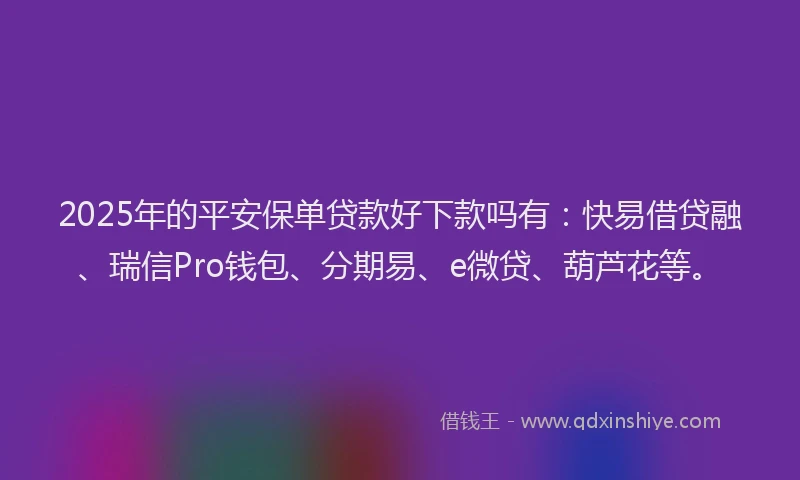 2025年的平安保单贷款好下款吗有：快易借贷融、瑞信Pro钱包、分期易、e微贷、葫芦花等。