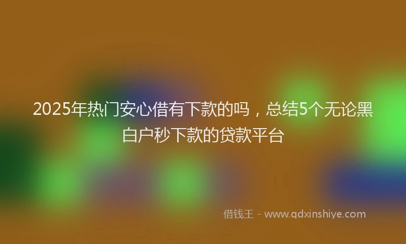 2025年热门安心借有下款的吗，总结5个无论黑白户秒下款的贷款平台