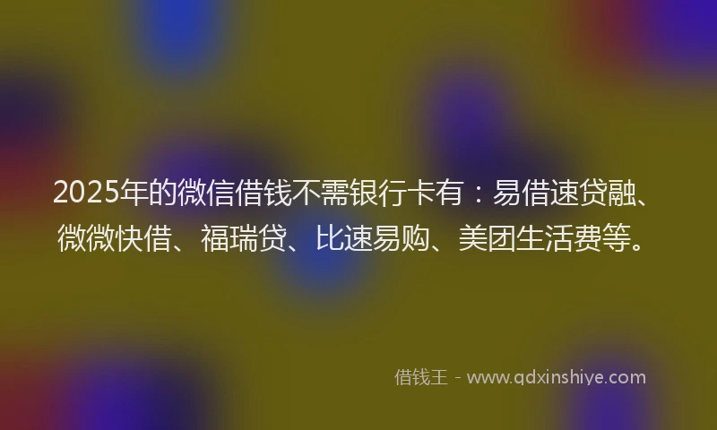 2025年的微信借钱不需银行卡有：易借速贷融、微微快借、福瑞贷、比速易购、美团生活费等。