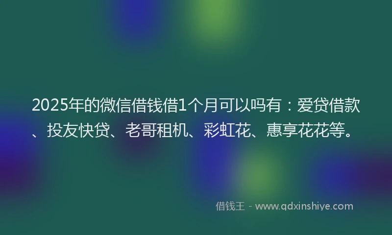 2025年的微信借钱借1个月可以吗有：爱贷借款、投友快贷、老哥租机、彩虹花、惠享花花等。