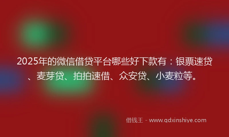 2025年的微信借贷平台哪些好下款有：银票速贷、麦芽贷、拍拍速借、众安贷、小麦粒等。