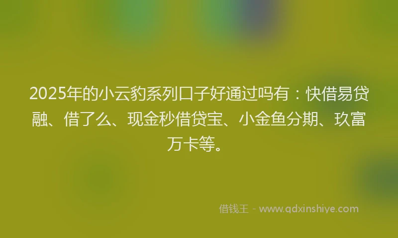 2025年的小云豹系列口子好通过吗有：快借易贷融、借了么、现金秒借贷宝、小金鱼分期、玖富万卡等。