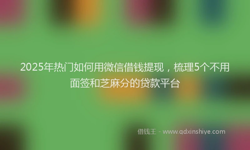 2025年热门如何用微信借钱提现，梳理5个不用面签和芝麻分的贷款平台