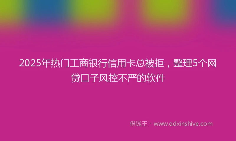 2025年热门工商银行信用卡总被拒，整理5个网贷口子风控不严的软件