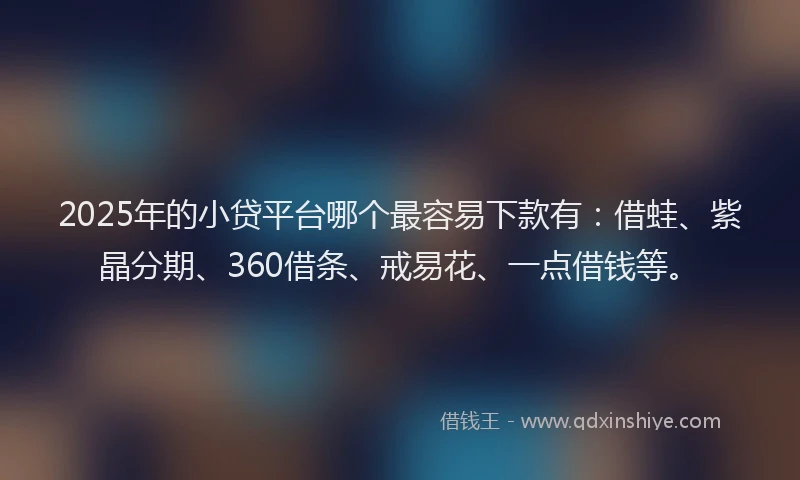 2025年的小贷平台哪个最容易下款有：借蛙、紫晶分期、360借条、戒易花、一点借钱等。