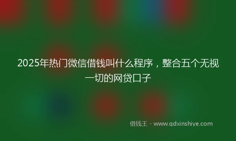 2025年热门微信借钱叫什么程序，整合五个无视一切的网贷口子