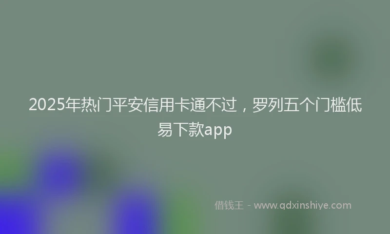 2025年热门平安信用卡通不过，罗列五个门槛低易下款app