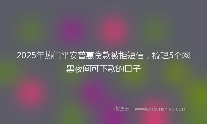 2025年热门平安普惠贷款被拒短信，梳理5个网黑夜间可下款的口子