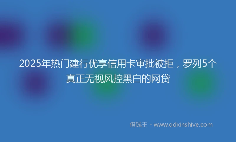 2025年热门建行优享信用卡审批被拒，罗列5个真正无视风控黑白的网贷