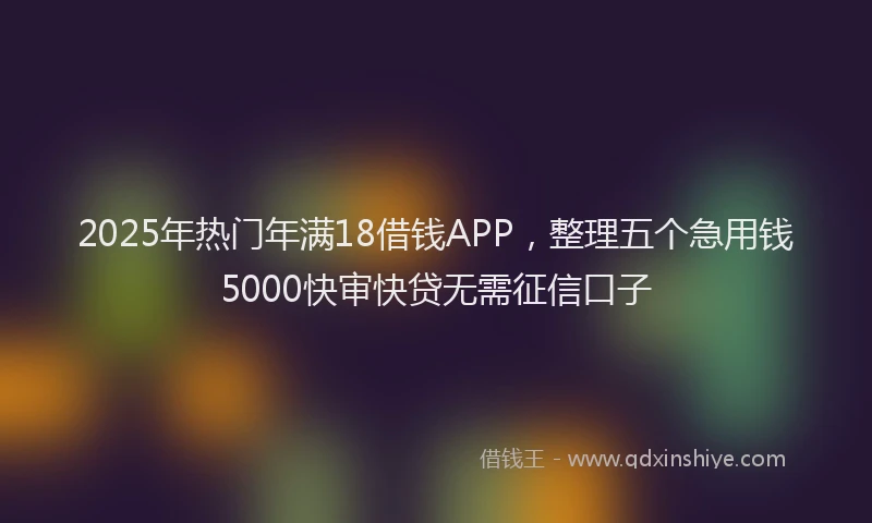 2025年热门年满18借钱APP，整理五个急用钱5000快审快贷无需征信口子