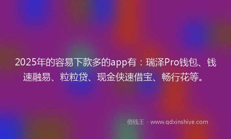 2025年的容易下款多的app有：瑞泽Pro钱包、钱速融易、粒粒贷、现金侠速借宝、畅行花等。