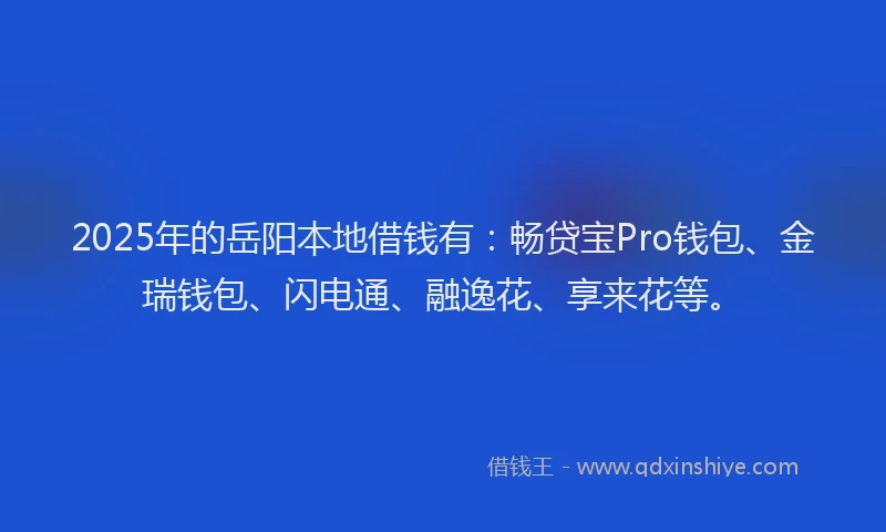 2025年的岳阳本地借钱有：畅贷宝Pro钱包、金瑞钱包、闪电通、融逸花、享来花等。