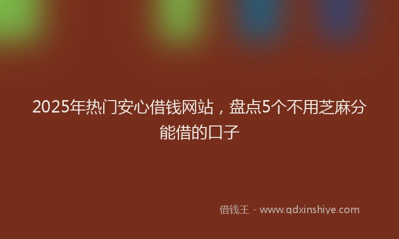 2025年热门安心借钱网站，盘点5个不用芝麻分能借的口子
