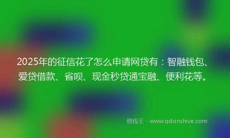 2025年的征信花了怎么申请网贷有：智融钱包、爱贷借款、省呗、现金秒贷通宝融、便利花等。