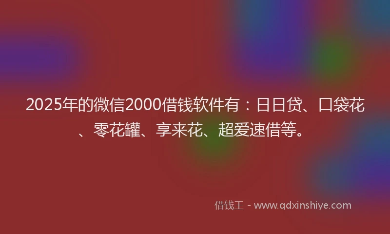 2025年的微信2000借钱软件有：日日贷、口袋花、零花罐、享来花、超爱速借等。