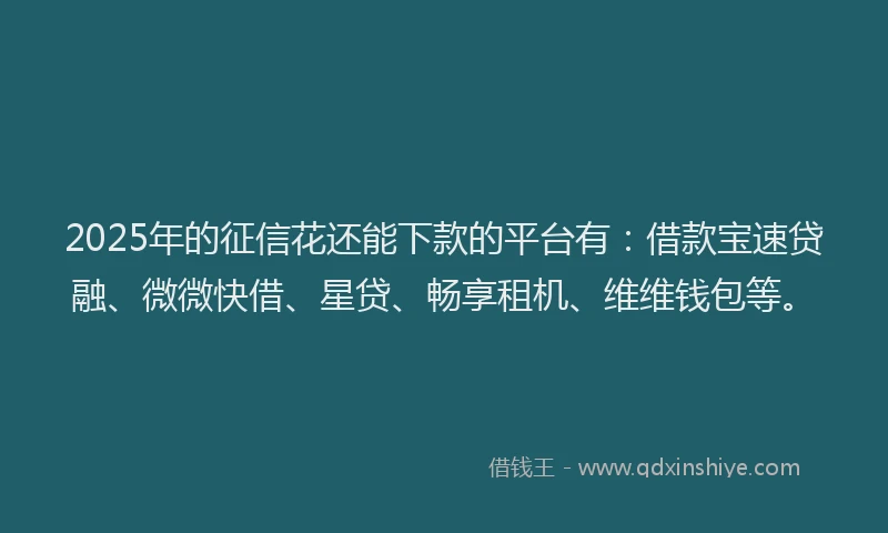 2025年的征信花还能下款的平台有：借款宝速贷融、微微快借、星贷、畅享租机、维维钱包等。