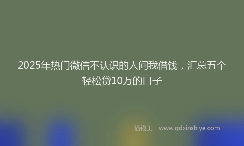 2025年热门微信不认识的人问我借钱，汇总五个轻松贷10万的口子