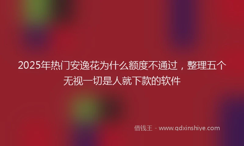 2025年热门安逸花为什么额度不通过，整理五个无视一切是人就下款的软件