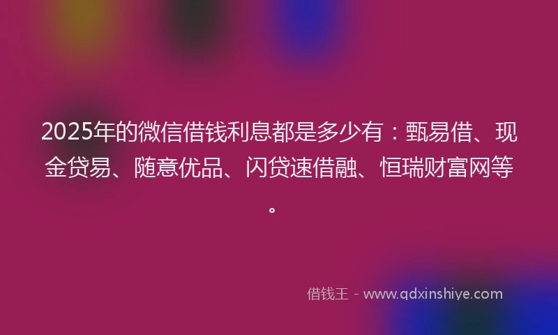 2025年的微信借钱利息都是多少有：甄易借、现金贷易、随意优品、闪贷速借融、恒瑞财富网等。