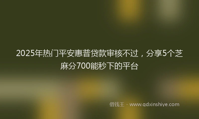 2025年热门平安惠普贷款审核不过，分享5个芝麻分700能秒下的平台