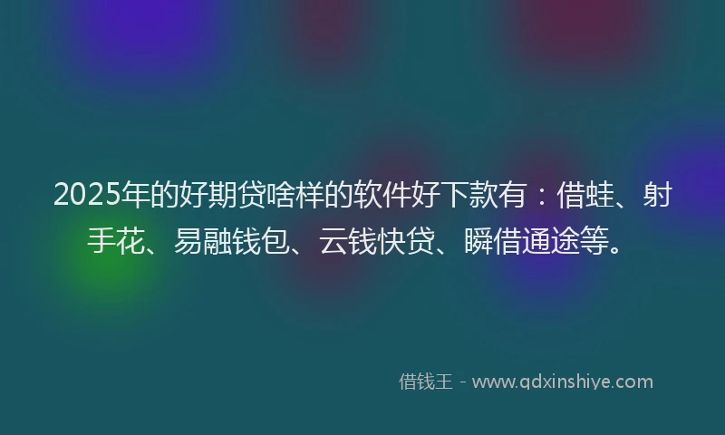 2025年的好期贷啥样的软件好下款有：借蛙、射手花、易融钱包、云钱快贷、瞬借通途等。