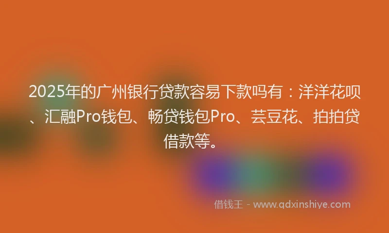 2025年的广州银行贷款容易下款吗有：洋洋花呗、汇融Pro钱包、畅贷钱包Pro、芸豆花、拍拍贷借款等。