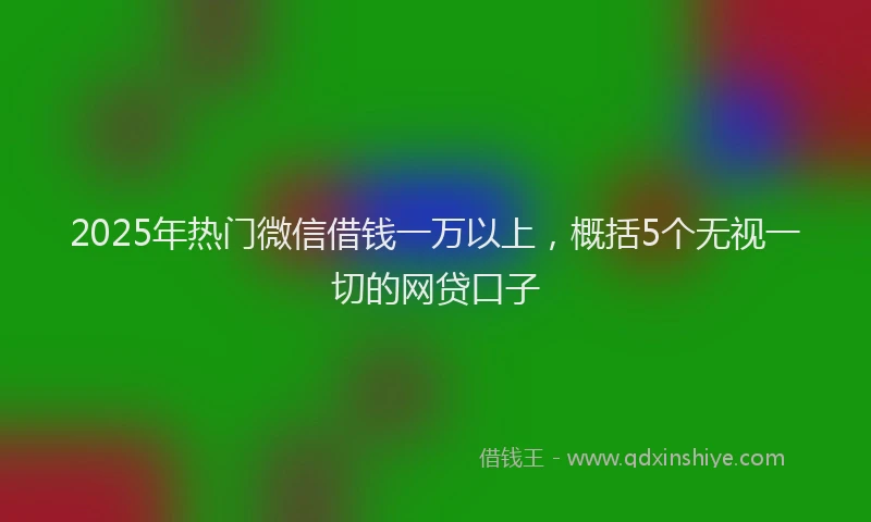 2025年热门微信借钱一万以上，概括5个无视一切的网贷口子